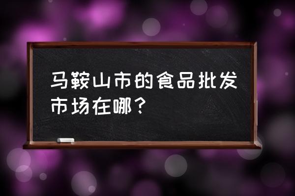 马鞍山批发市场在哪个区 马鞍山市的食品批发市场在哪？