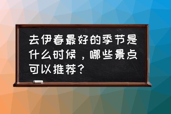 几月份去伊春旅游最好 去伊春最好的季节是什么时候，哪些景点可以推荐？