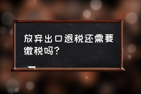 生产型出口放弃退税要补税吗 放弃出口退税还需要缴税吗？