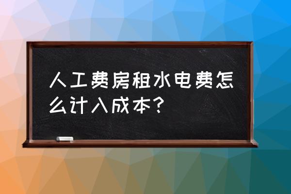 水电费和租赁费怎么分摊 人工费房租水电费怎么计入成本？