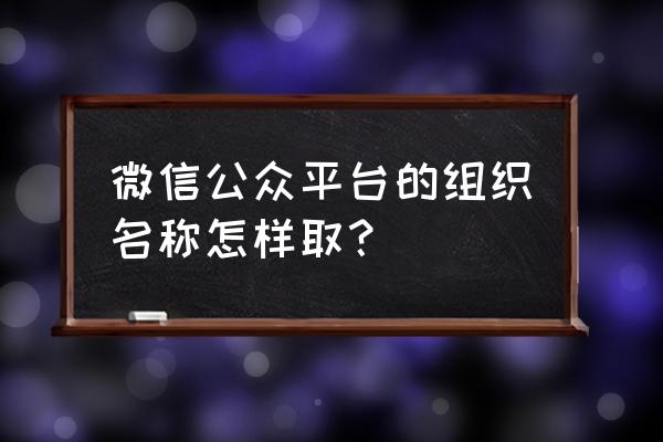 微信公众号组织名称怎么填写 微信公众平台的组织名称怎样取？