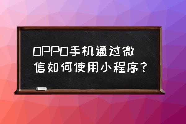 微信小程序安卓怎么用 OPPO手机通过微信如何使用小程序？