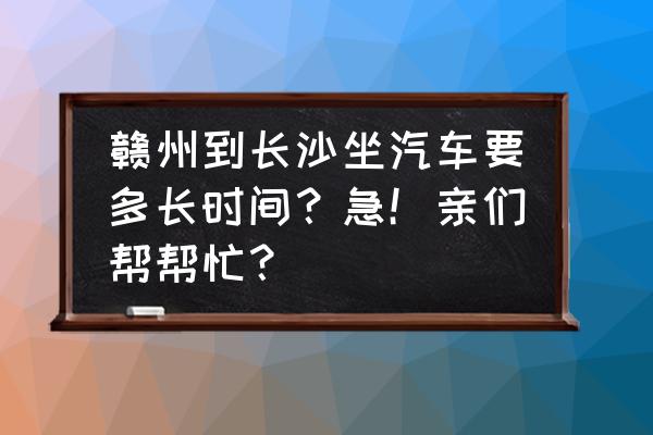 赣州汽车站到湖南长沙多少钱 赣州到长沙坐汽车要多长时间？急！亲们帮帮忙？