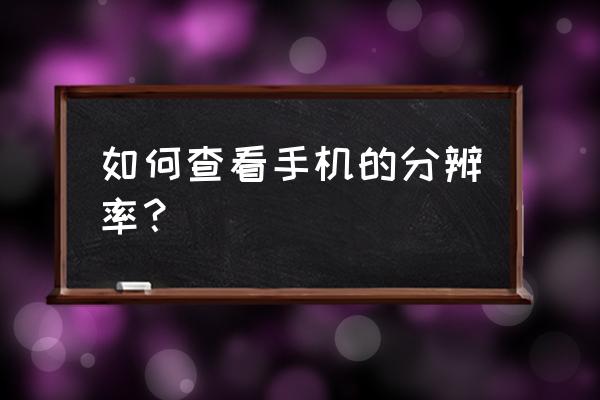 手机如何查看屏幕分辨率 如何查看手机的分辨率？