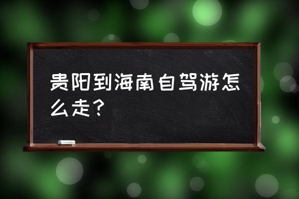 贵阳到海口可以怎样玩 贵阳到海南自驾游怎么走？