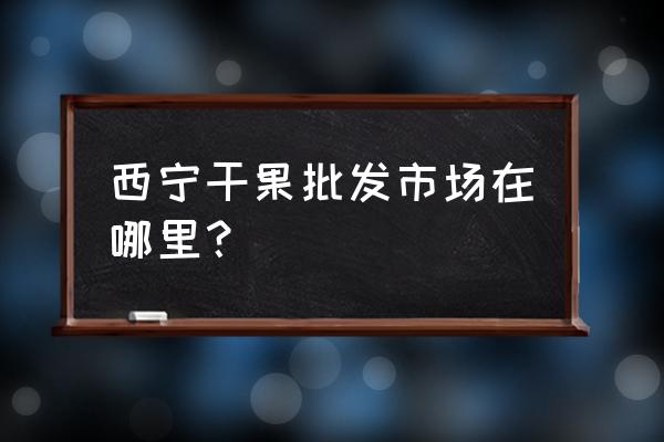 青海土特产批发市场在哪 西宁干果批发市场在哪里？