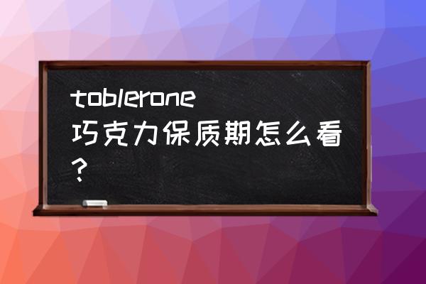 怎么查看进口食品保质期 toblerone巧克力保质期怎么看？