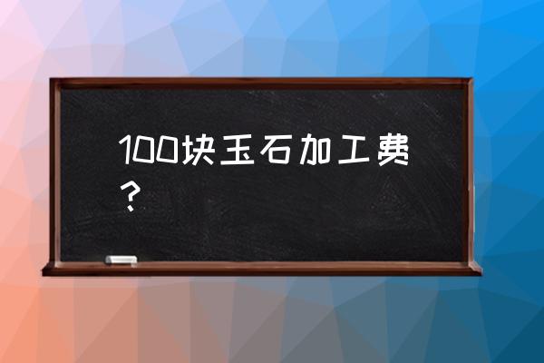 北京玉石手镯的加工费多少 100块玉石加工费？