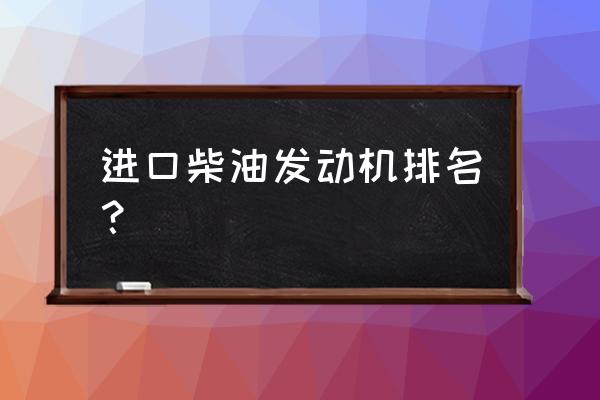 进口发电机都有哪些品牌 进口柴油发动机排名？