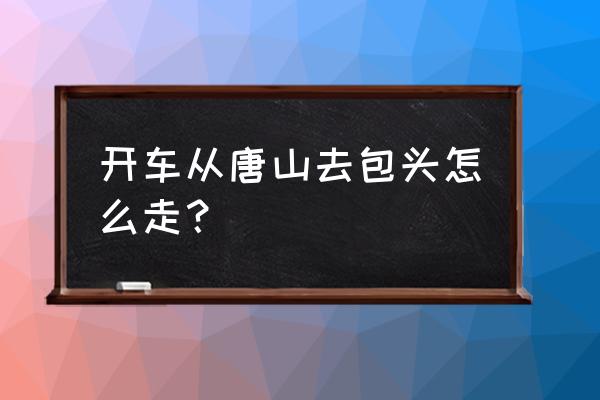 唐山到包头的客车票价多少 开车从唐山去包头怎么走？