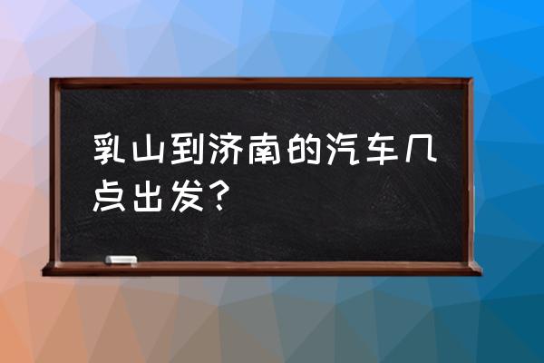 乳山到德州大巴多少钱 乳山到济南的汽车几点出发？