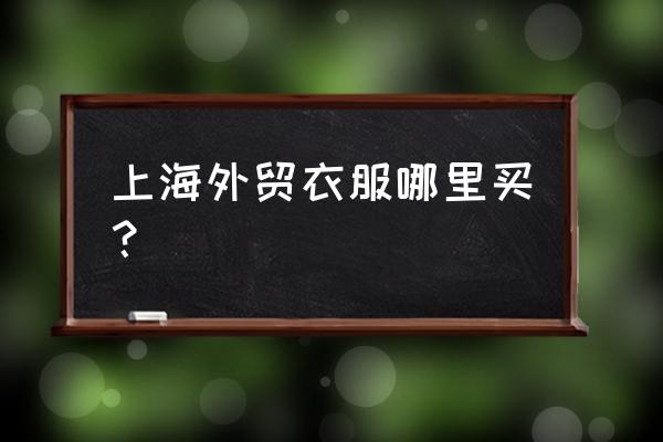 上海七浦路服装批发哪里好 上海外贸衣服哪里买？