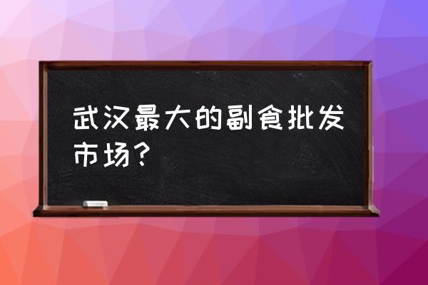 武汉哪里有买进口食品 武汉最大的副食批发市场？