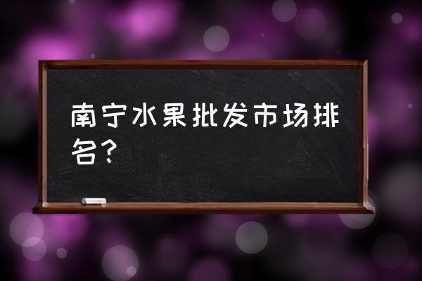 南宁有哪些水果进口批发市场 南宁水果批发市场排名？