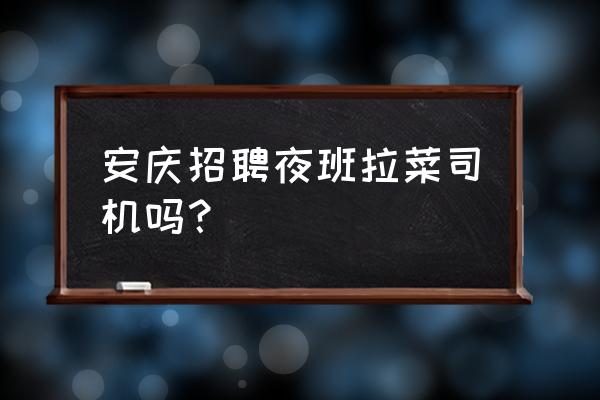 安庆哪里有菜籽批发市场 安庆招聘夜班拉菜司机吗？