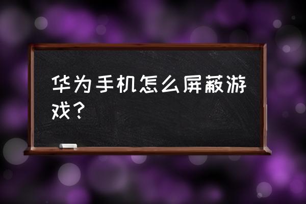 华为手机怎么禁止玩游戏 华为手机怎么屏蔽游戏？