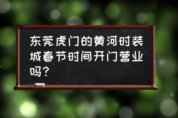 虎门服装批发几点关门 东莞虎门的黄河时装城春节时间开门营业吗？