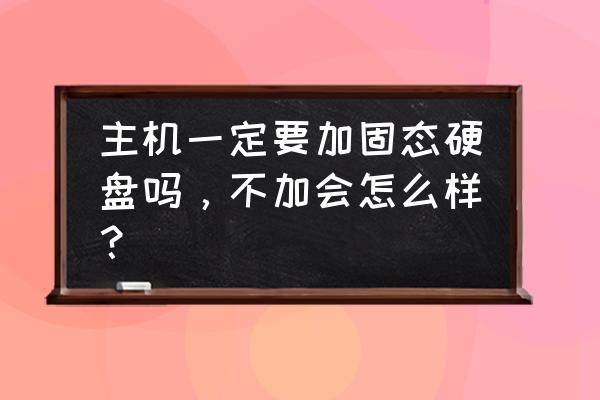 主机插上固态硬盘吗 主机一定要加固态硬盘吗，不加会怎么样？