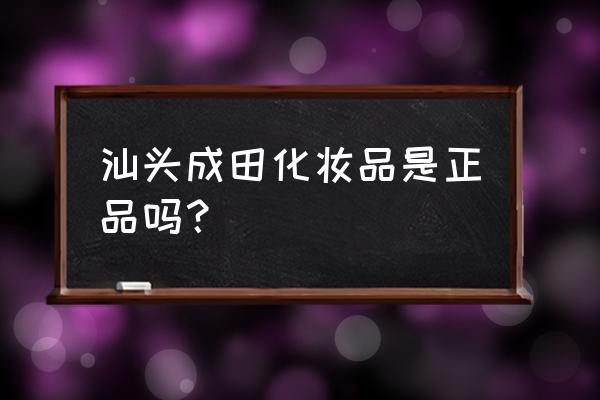 汕头生产的化妆品好不好 汕头成田化妆品是正品吗？