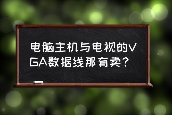 显示器线连接主机哪里买 电脑主机与电视的VGA数据线那有卖？