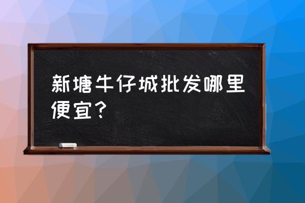 龙瑞批发市场拿货贵吗 新塘牛仔城批发哪里便宜？