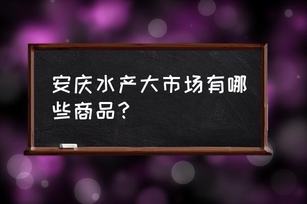 安庆螃蟹批发市场在哪里 安庆水产大市场有哪些商品？