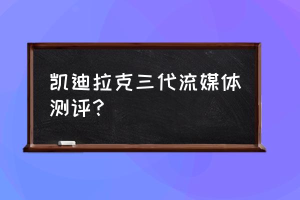 凯迪拉克流媒体什么品牌 凯迪拉克三代流媒体测评？