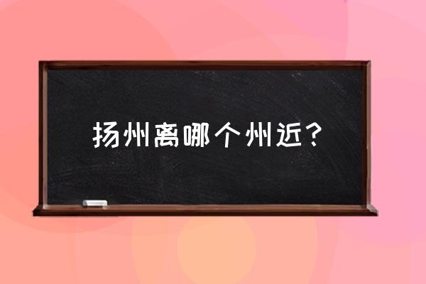 扬州到哪里最近 扬州离哪个州近？