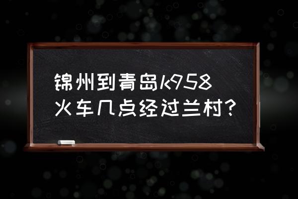 锦州到青岛火车通了吗 锦州到青岛k958火车几点经过兰村？