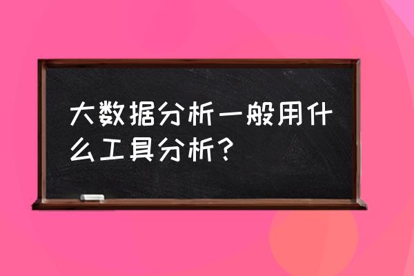 大数据大数据分析分析工具有哪些 大数据分析一般用什么工具分析？