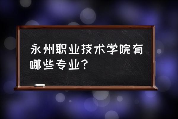 湖南省永州职业技术有什么专业 永州职业技术学院有哪些专业？
