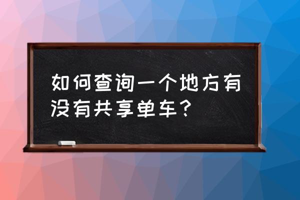 厦门市政共享单车如何查询 如何查询一个地方有没有共享单车？