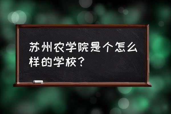 苏州农学院是大专吗 苏州农学院是个怎么样的学校？