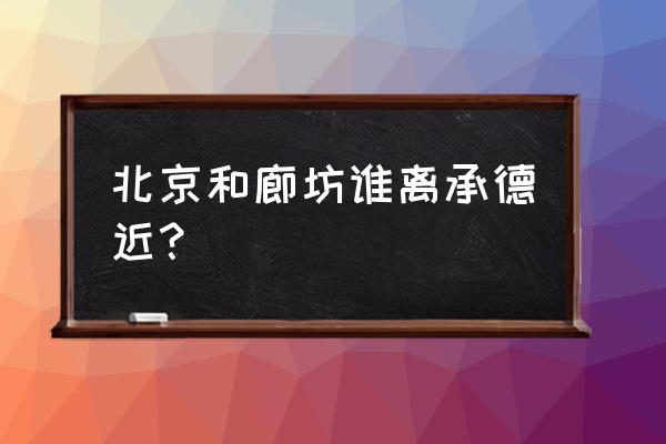 廊坊到承德汽车路过滦平吗 北京和廊坊谁离承德近？