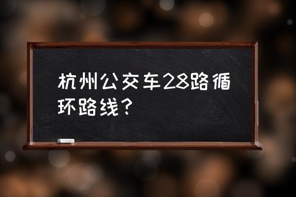 杭州28路末班车几点结束 杭州公交车28路循环路线？