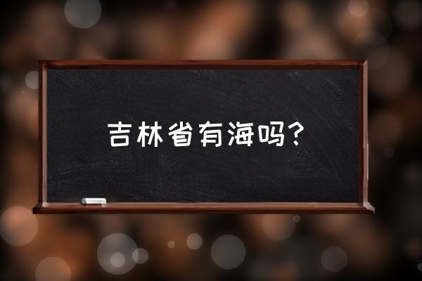 吉林省有没有靠海 吉林省有海吗？