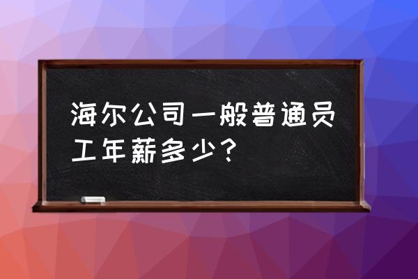 沈阳海尔冰箱待遇怎么样 海尔公司一般普通员工年薪多少？