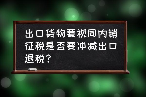 出口退税有哪几个档次 出口货物要视同内销征税是否要冲减出口退税？