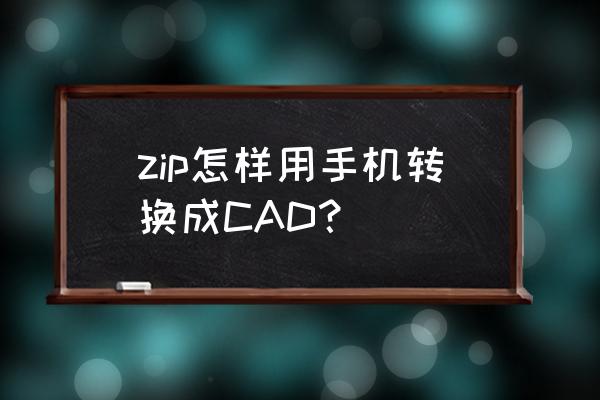 怎么把zip文件转换成cab zip怎样用手机转换成CAD？