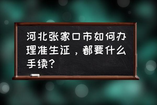 张家口宣化区办理准生证在哪办 河北张家口市如何办理准生证，都要什么手续？