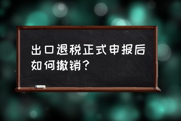 如何撤销出口退税备案申报表 出口退税正式申报后如何撤销？