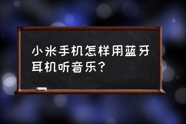 小米手机怎样用蓝牙听歌 小米手机怎样用蓝牙耳机听音乐？