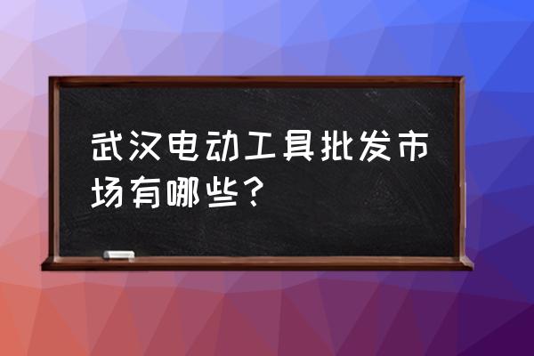 湖北农具批发市场在哪里 武汉电动工具批发市场有哪些？