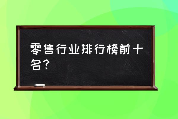 传统零售商有哪些 零售行业排行榜前十名？