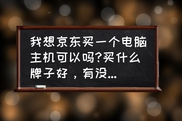 京东哪个品牌主机好 我想京东买一个电脑主机可以吗?买什么牌子好，有没有买过的哪家好?两千多的主机？