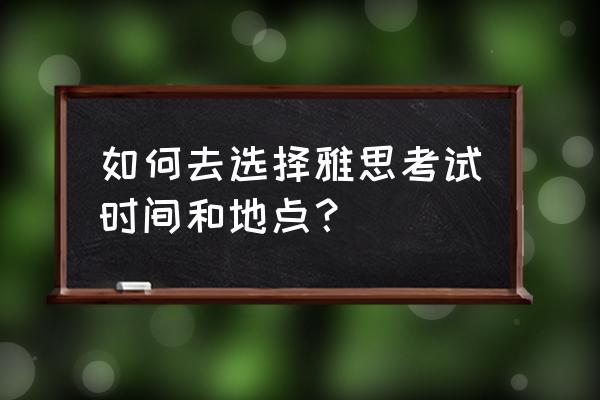 沈阳雅思考试在哪报名地点 如何去选择雅思考试时间和地点？