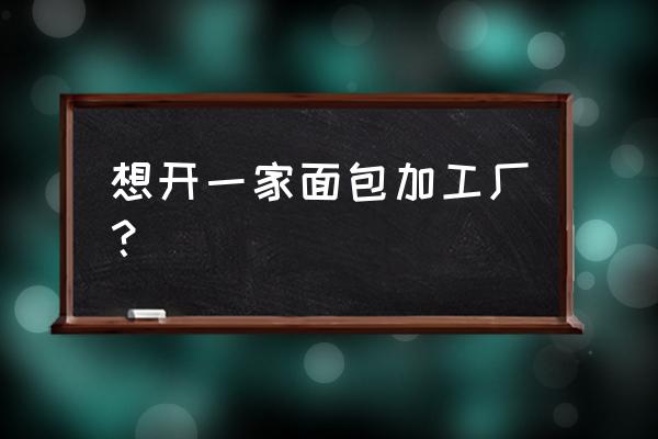 广西平南哪里有点心加工厂 想开一家面包加工厂？