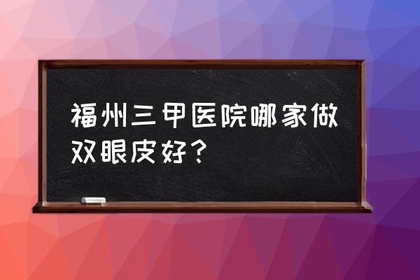 福州整容哪家好正规的 福州三甲医院哪家做双眼皮好？