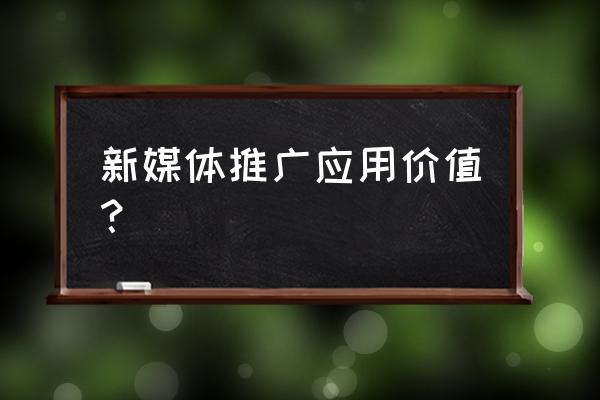 新媒体推广的意义是什么 新媒体推广应用价值？