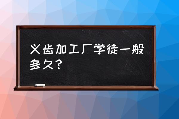 山东威海义齿加工厂有哪些 义齿加工厂学徒一般多久？